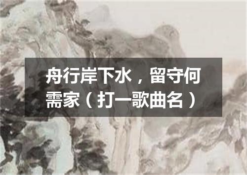 舟行岸下水，留守何需家（打一歌曲名）