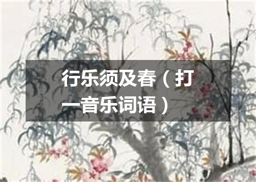 行乐须及春（打一音乐词语）