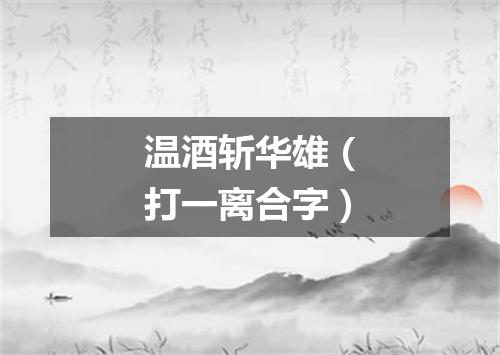 温酒斩华雄（打一离合字）