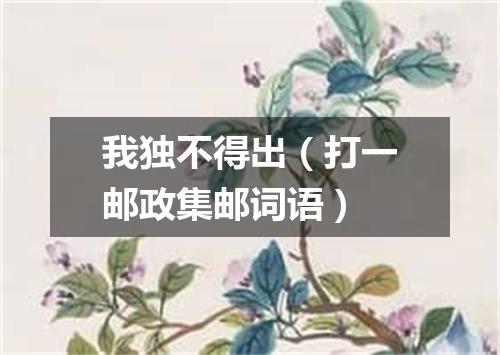 我独不得出（打一邮政集邮词语）