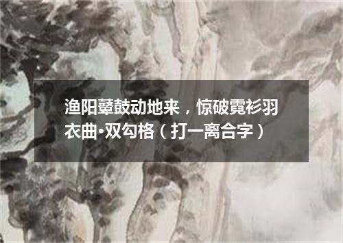 渔阳鼙鼓动地来，惊破霓衫羽衣曲·双勾格（打一离合字）