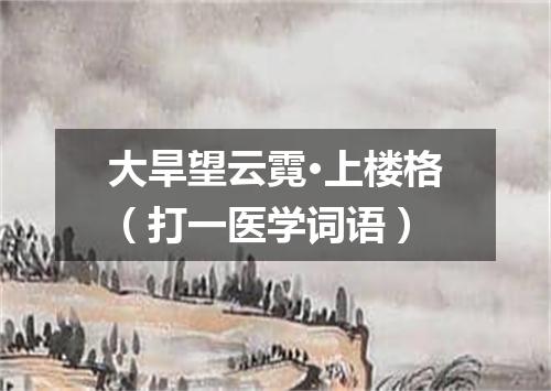 大旱望云霓·上楼格（打一医学词语）