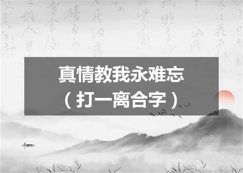 真情教我永难忘（打一离合字）