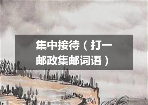 集中接待（打一邮政集邮词语）