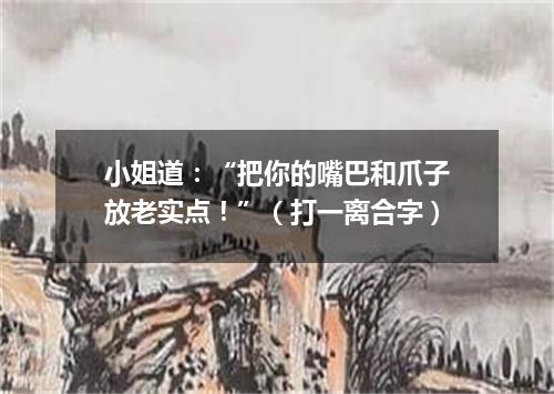 小姐道：“把你的嘴巴和爪子放老实点！”（打一离合字）