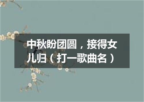 中秋盼团圆，接得女儿归（打一歌曲名）