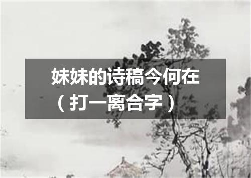 妹妹的诗稿今何在（打一离合字）