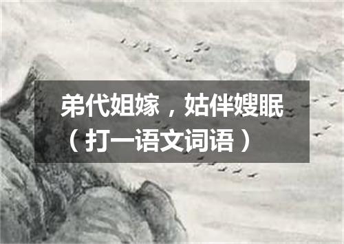 弟代姐嫁，姑伴嫂眠（打一语文词语）