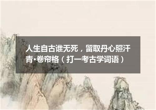 人生自古谁无死，留取丹心照汗青·卷帘格（打一考古学词语）