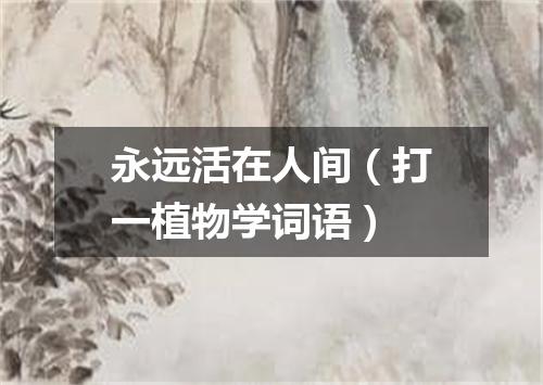 永远活在人间（打一植物学词语）