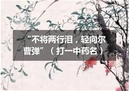 “不将两行泪，轻向尔曹弹”（打一中药名）