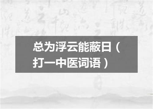 总为浮云能蔽日（打一中医词语）