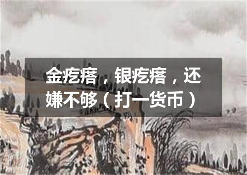 金疙瘩，银疙瘩，还嫌不够（打一货币）