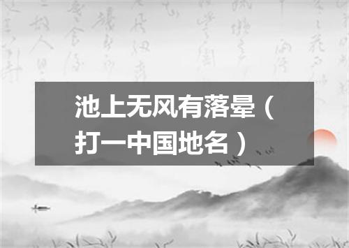 池上无风有落晕（打一中国地名）