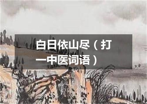 白日依山尽（打一中医词语）