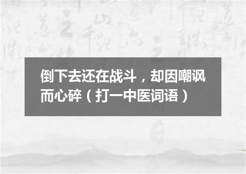 倒下去还在战斗，却因嘲讽而心碎（打一中医词语）