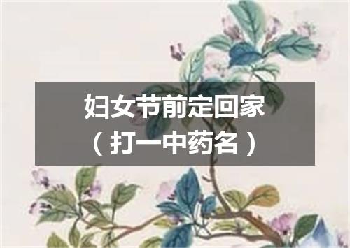 妇女节前定回家（打一中药名）