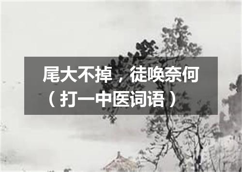 尾大不掉，徒唤奈何（打一中医词语）