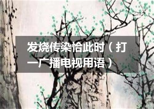 发烧传染恰此时（打一广播电视用语）