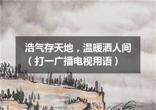 浩气存天地，温暖洒人间（打一广播电视用语）