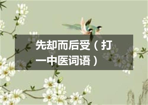 先却而后受（打一中医词语）