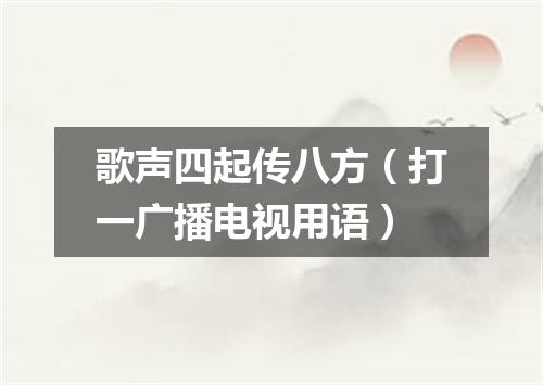 歌声四起传八方（打一广播电视用语）