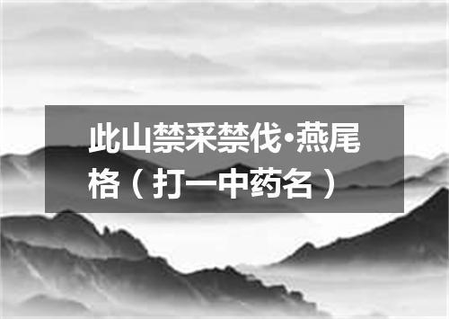 此山禁采禁伐·燕尾格（打一中药名）