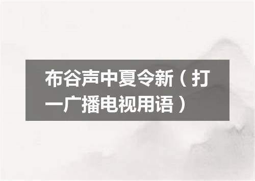 布谷声中夏令新（打一广播电视用语）