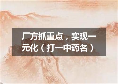 厂方抓重点，实现一元化（打一中药名）