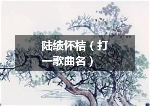 陆绩怀桔（打一歌曲名）