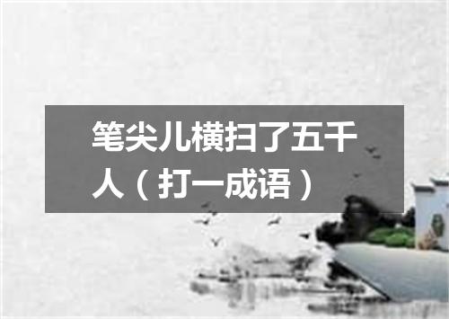 笔尖儿横扫了五千人（打一成语）