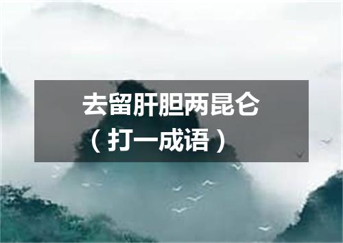 去留肝胆两昆仑（打一成语）