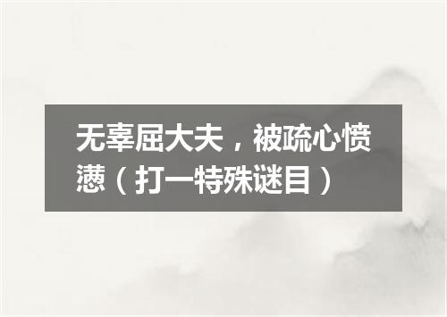 无辜屈大夫，被疏心愤懑（打一特殊谜目）