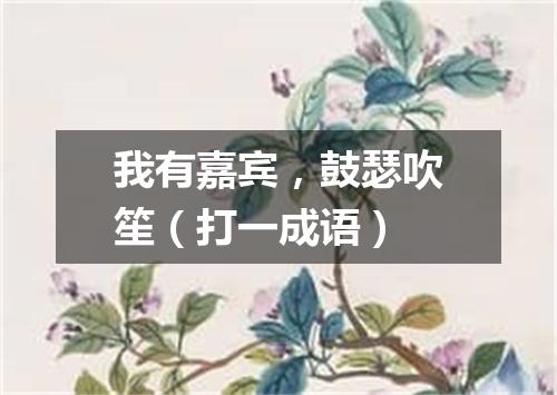 我有嘉宾，鼓瑟吹笙（打一成语）