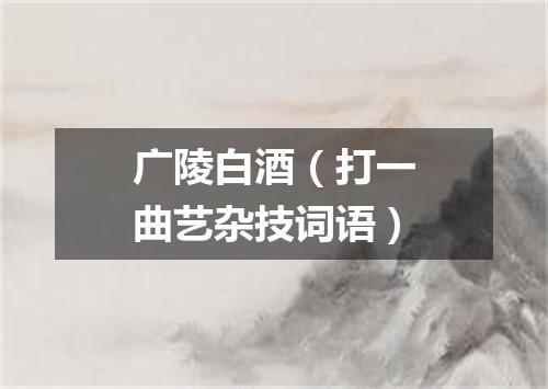 广陵白酒（打一曲艺杂技词语）