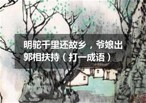 明驼千里还故乡，爷娘出郭相扶持（打一成语）