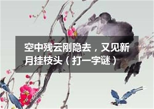 空中残云刚隐去，又见新月挂枝头（打一字谜）