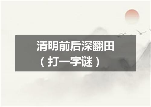 清明前后深翻田（打一字谜）