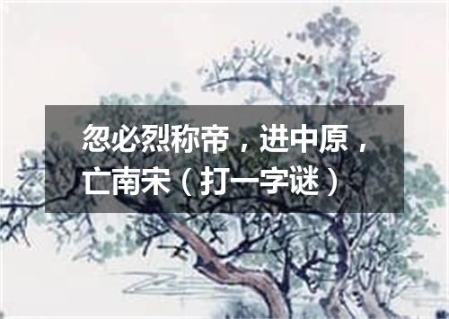 忽必烈称帝，进中原，亡南宋（打一字谜）