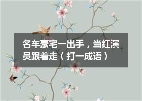 名车豪宅一出手，当红演员跟着走（打一成语）