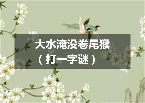 大水淹没卷尾猴（打一字谜）