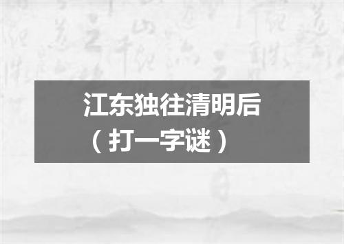 江东独往清明后（打一字谜）