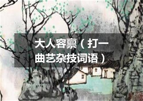 大人容禀（打一曲艺杂技词语）