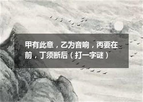 甲有此意，乙为音响，丙要在前，丁须断后（打一字谜）