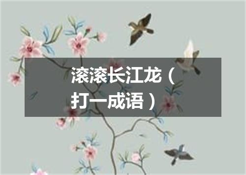 滚滚长江龙（打一成语）