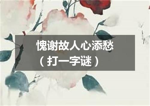 愧谢故人心添愁（打一字谜）