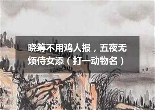 晓筹不用鸡人报，五夜无烦侍女添（打一动物名）