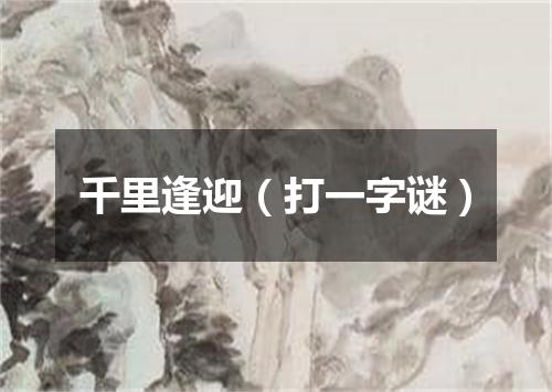 千里逢迎（打一字谜）