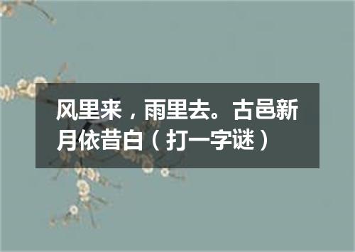 风里来，雨里去。古邑新月依昔白（打一字谜）