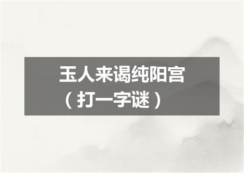 玉人来谒纯阳宫（打一字谜）